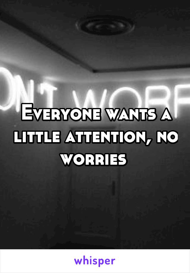 Everyone wants a little attention, no worries 