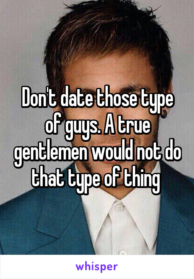 Don't date those type of guys. A true gentlemen would not do that type of thing 