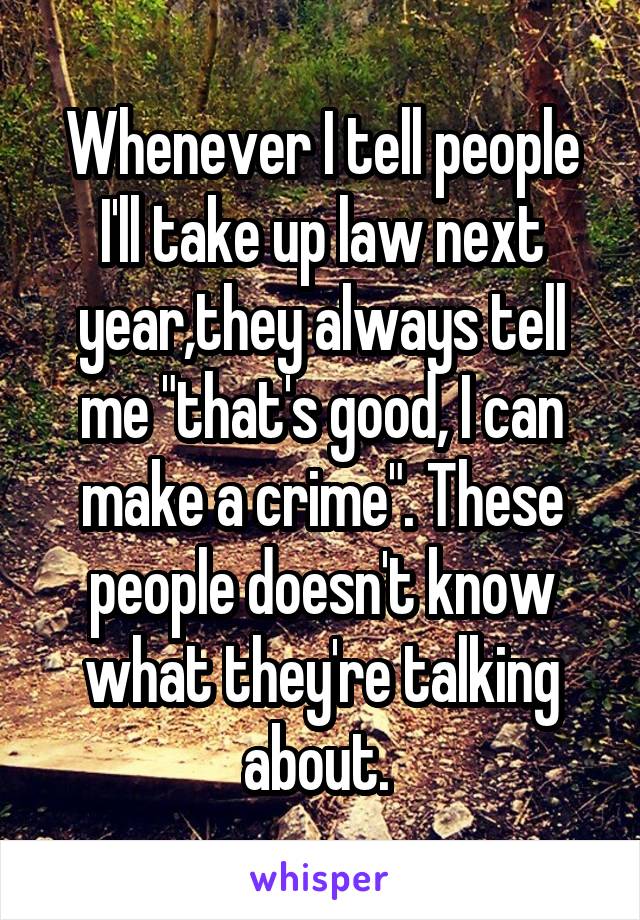 Whenever I tell people I'll take up law next year,they always tell me "that's good, I can make a crime". These people doesn't know what they're talking about. 