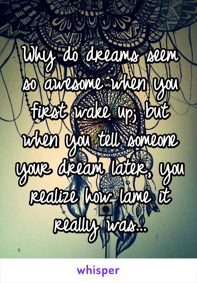 Why do dreams seem so awesome when you first wake up; but when you tell someone your dream later, you realize how lame it really was...