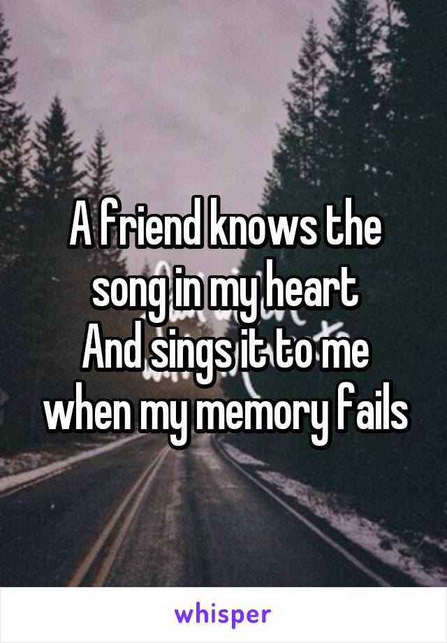 A friend knows the song in my heart
And sings it to me when my memory fails