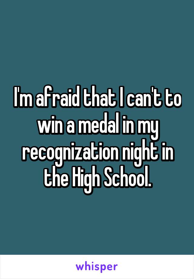 I'm afraid that I can't to win a medal in my recognization night in the High School.