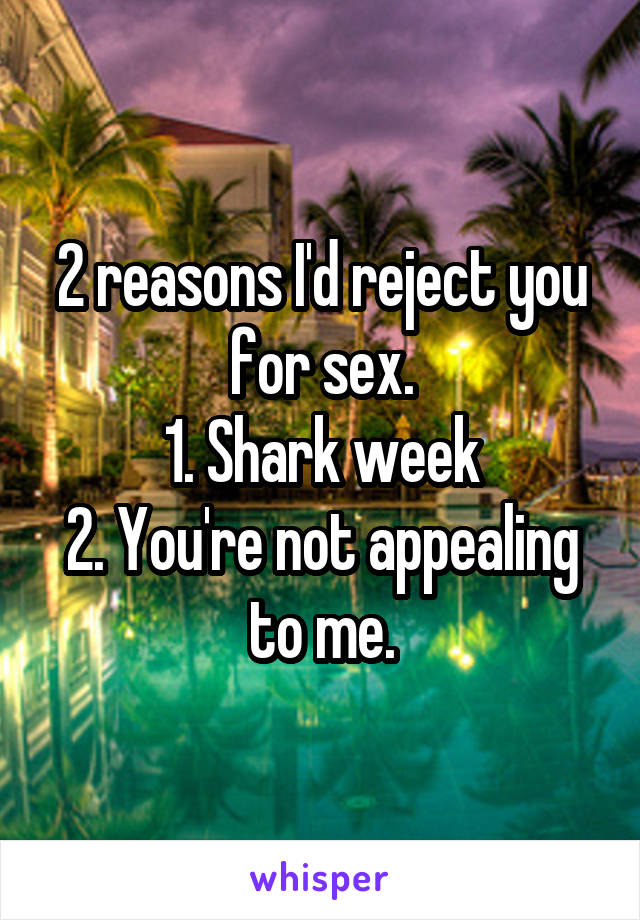 2 reasons I'd reject you for sex.
1. Shark week
2. You're not appealing to me.