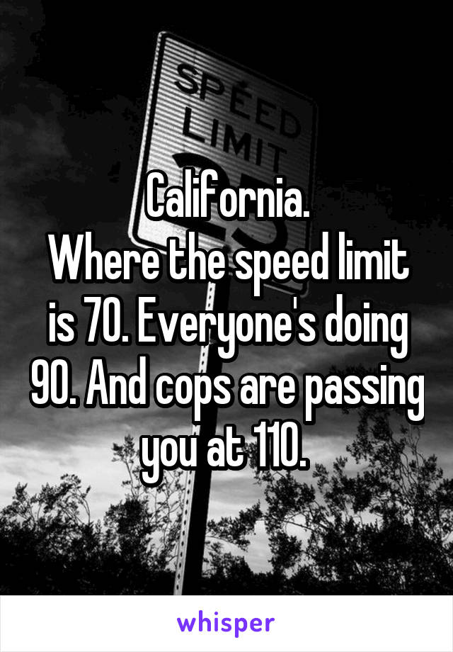 California.
Where the speed limit is 70. Everyone's doing 90. And cops are passing you at 110. 