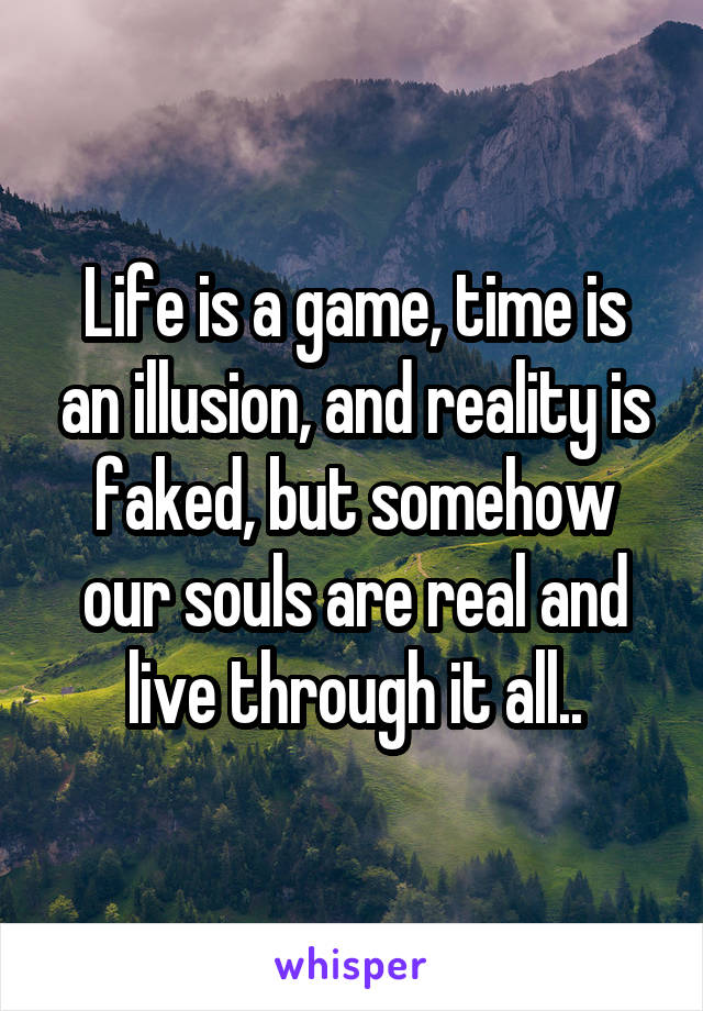 Life is a game, time is an illusion, and reality is faked, but somehow our souls are real and live through it all..