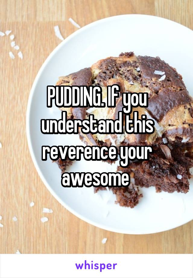 PUDDING. If you understand this reverence your awesome 