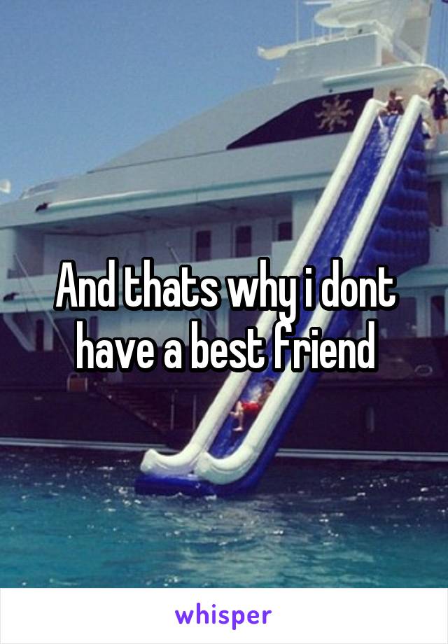 And thats why i dont have a best friend