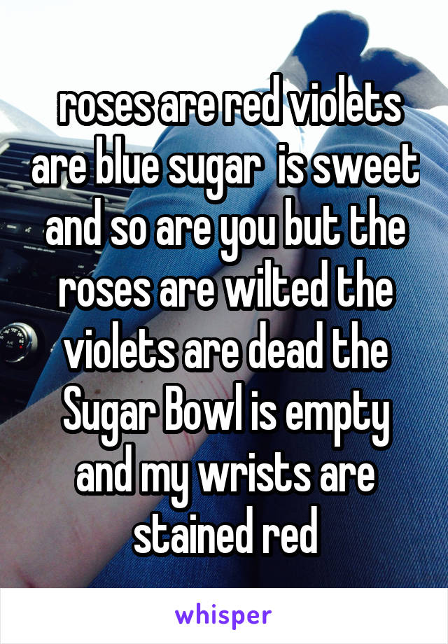  roses are red violets are blue sugar  is sweet and so are you but the roses are wilted the violets are dead the Sugar Bowl is empty and my wrists are stained red