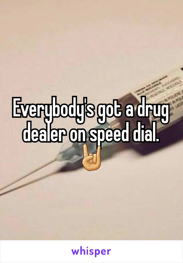 Everybody's got a drug dealer on speed dial. 🤘