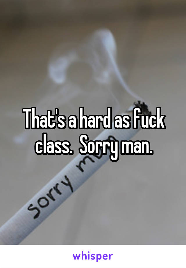 That's a hard as fuck class.  Sorry man.