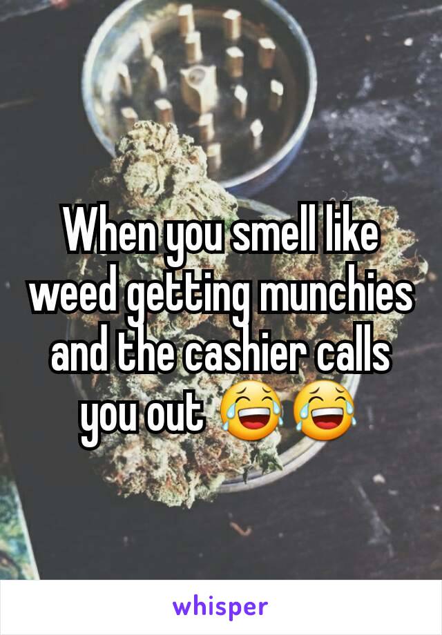 When you smell like weed getting munchies and the cashier calls you out 😂😂