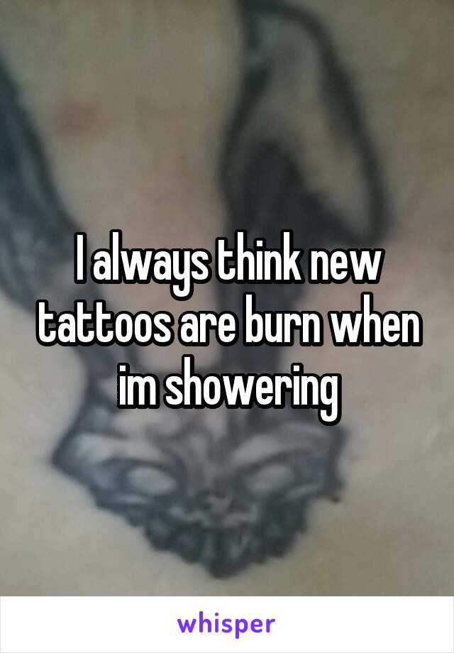 I always think new tattoos are burn when im showering