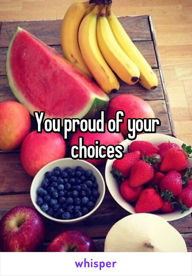 You proud of your choices