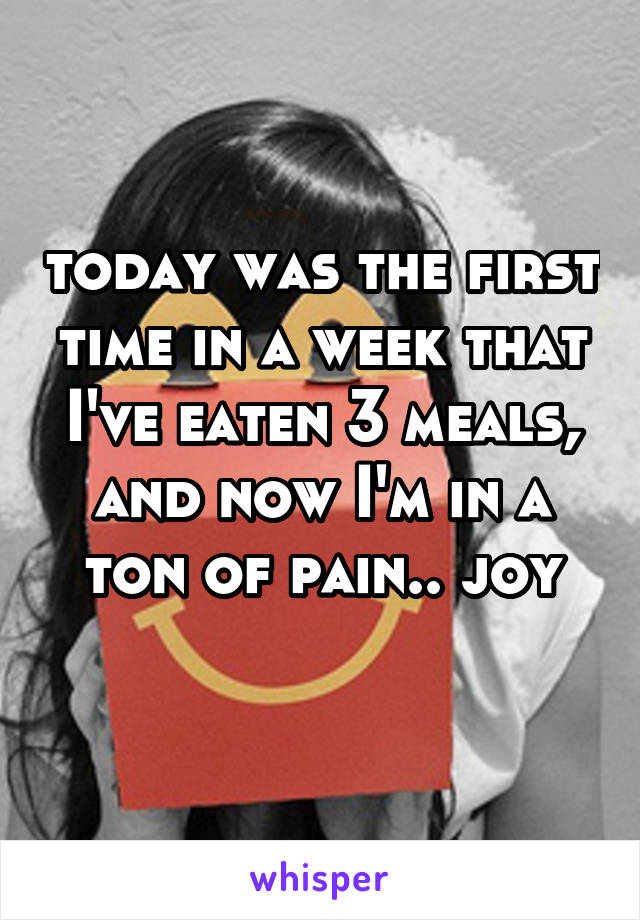 today was the first time in a week that I've eaten 3 meals, and now I'm in a ton of pain.. joy
