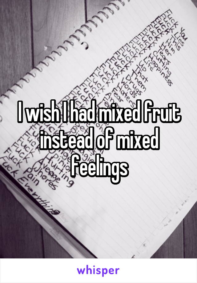 I wish I had mixed fruit instead of mixed feelings