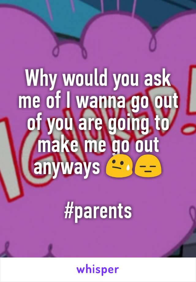 Why would you ask me of I wanna go out of you are going to make me go out anyways 😓😑

#parents