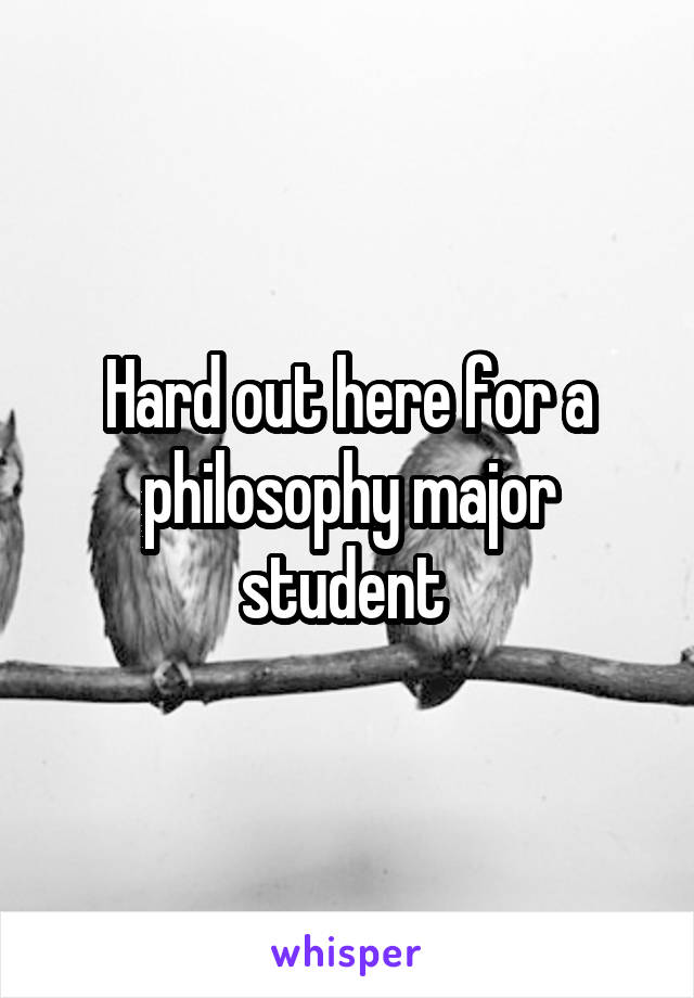 Hard out here for a philosophy major student 