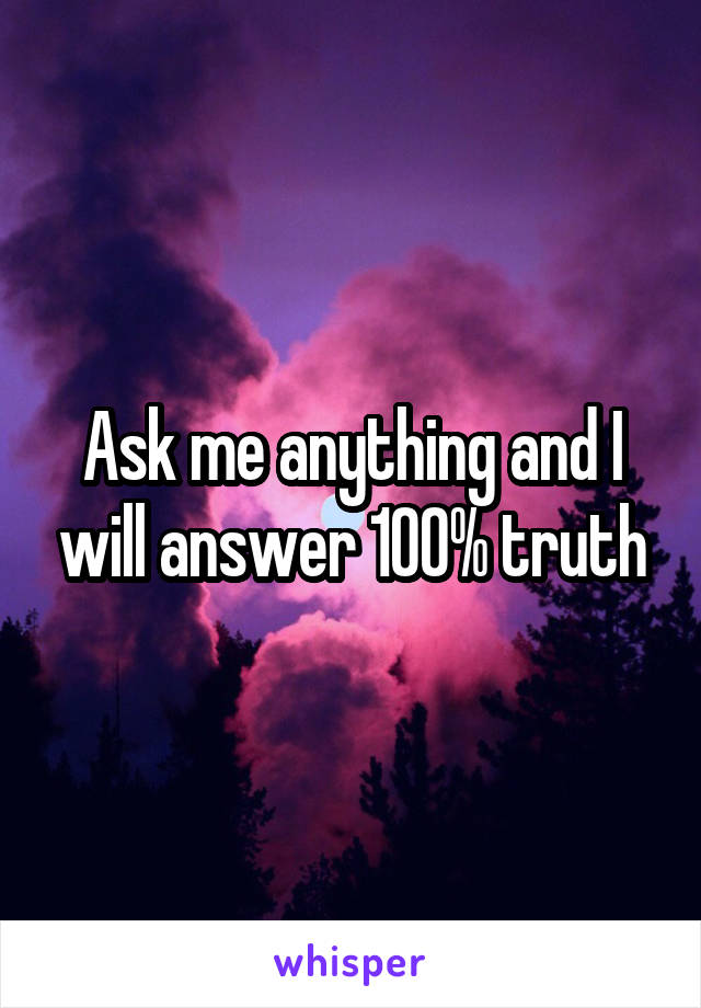 Ask me anything and I will answer 100% truth