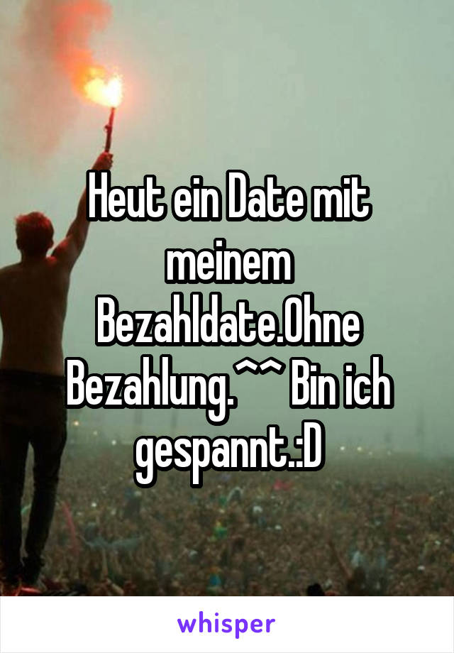 Heut ein Date mit meinem Bezahldate.Ohne Bezahlung.^^ Bin ich gespannt.:D