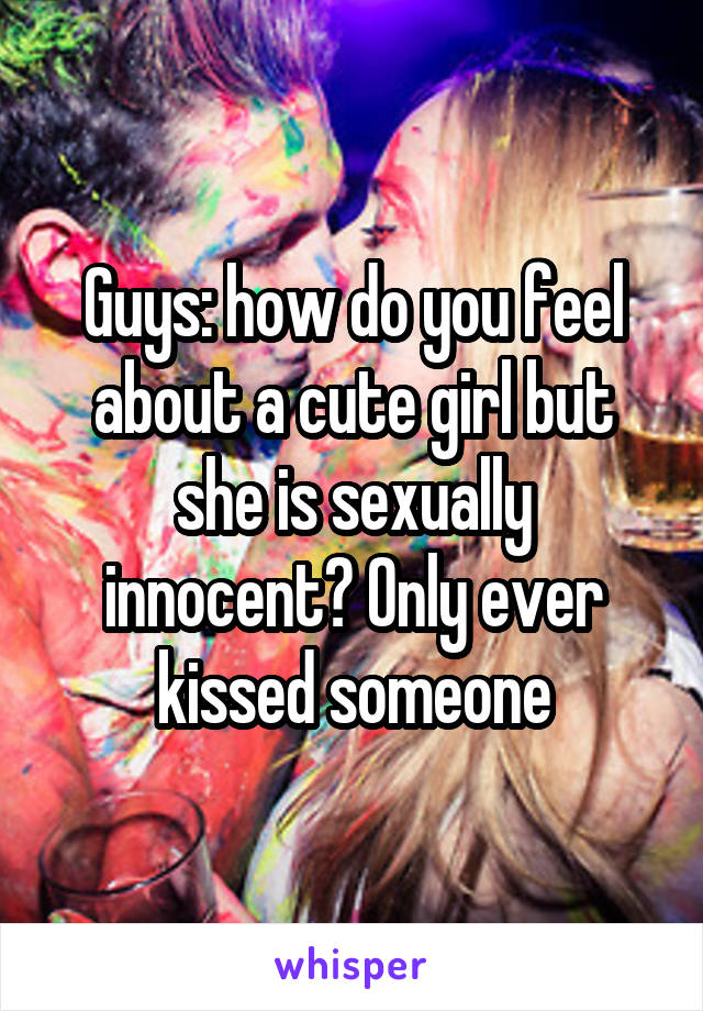 Guys: how do you feel about a cute girl but she is sexually innocent? Only ever kissed someone