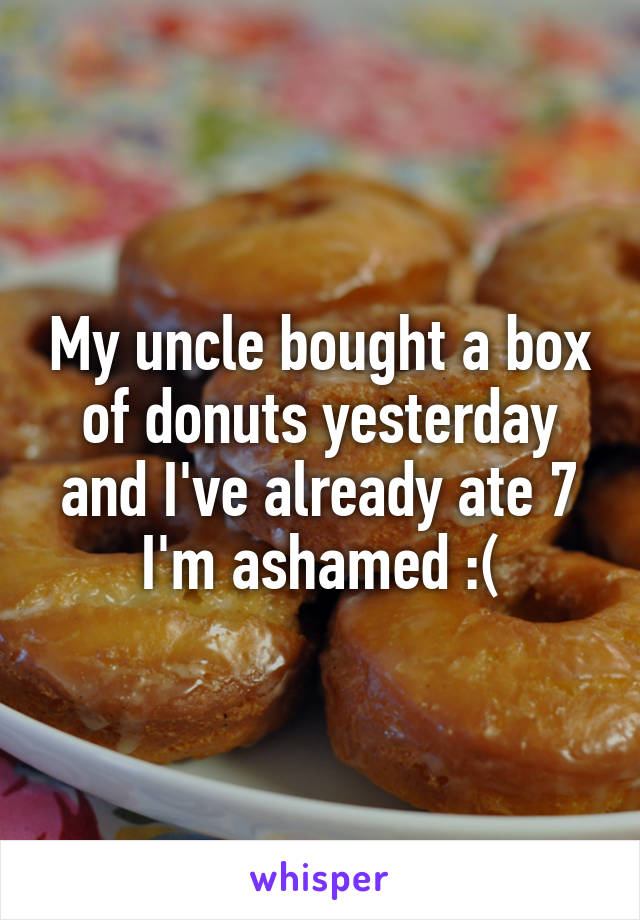 My uncle bought a box of donuts yesterday and I've already ate 7 I'm ashamed :(