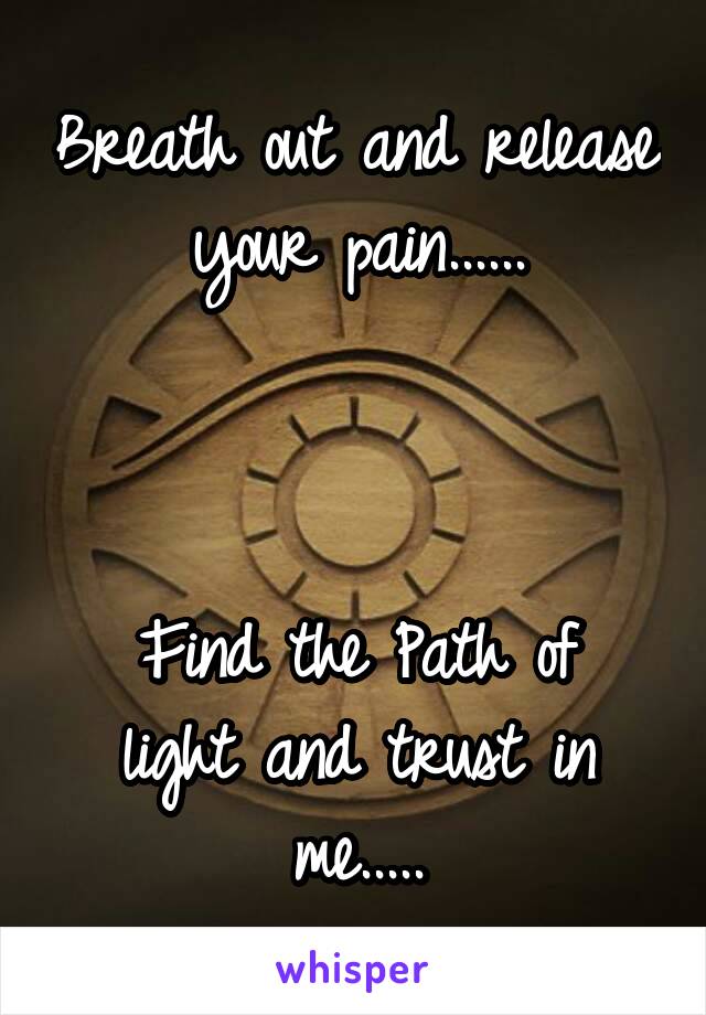 Breath out and release your pain......



Find the Path of light and trust in me.....