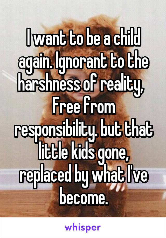 I want to be a child again. Ignorant to the harshness of reality,   Free from responsibility. but that little kids gone, replaced by what I've become.