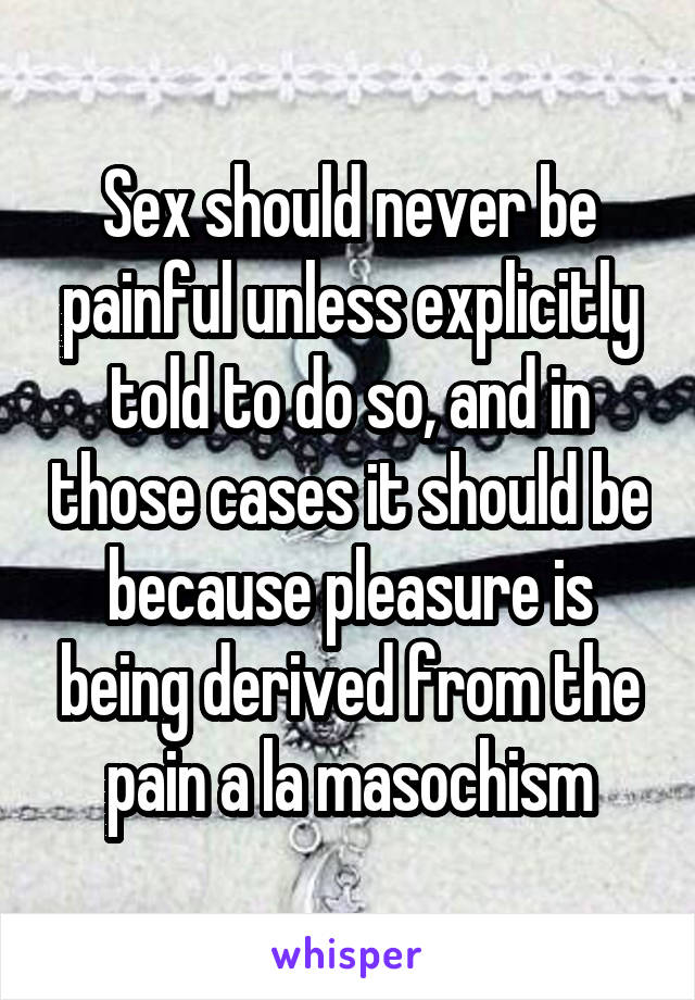 Sex should never be painful unless explicitly told to do so, and in those cases it should be because pleasure is being derived from the pain a la masochism