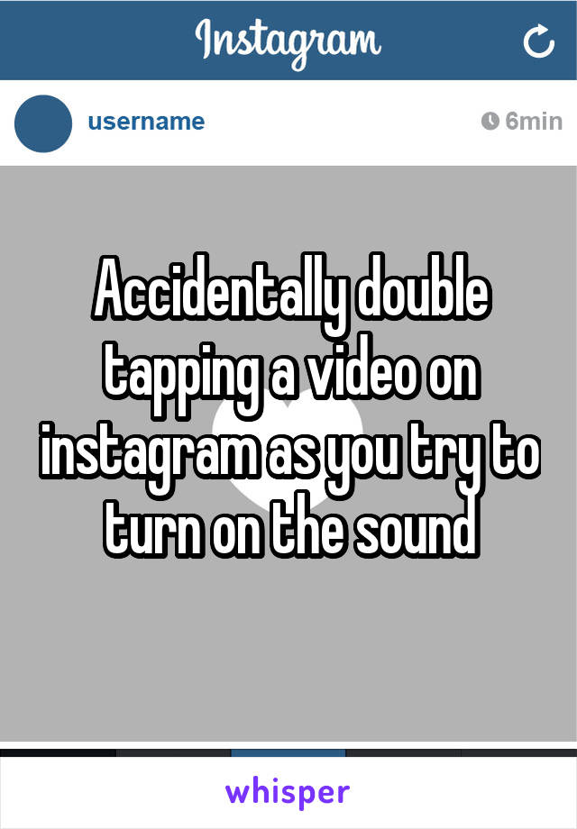 Accidentally double tapping a video on instagram as you try to turn on the sound