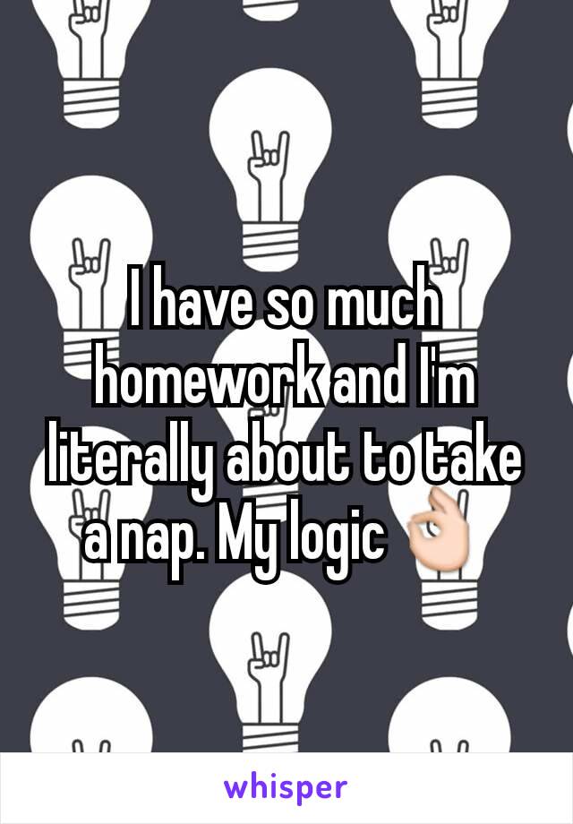 I have so much homework and I'm literally about to take a nap. My logic👌