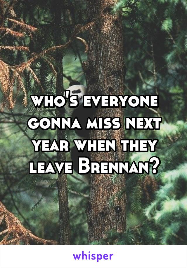 who's everyone gonna miss next year when they leave Brennan?