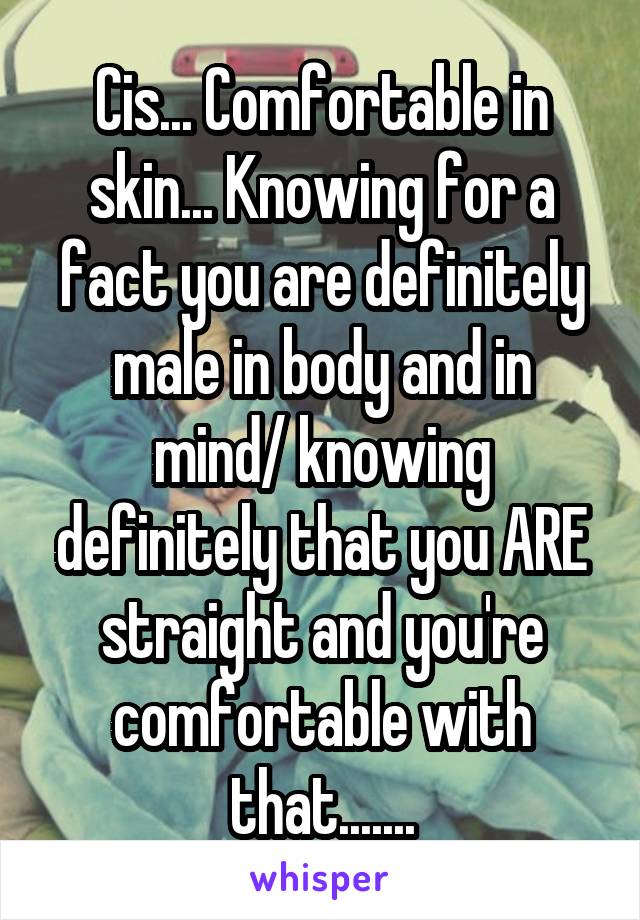 Cis... Comfortable in skin... Knowing for a fact you are definitely male in body and in mind/ knowing definitely that you ARE straight and you're comfortable with that.......