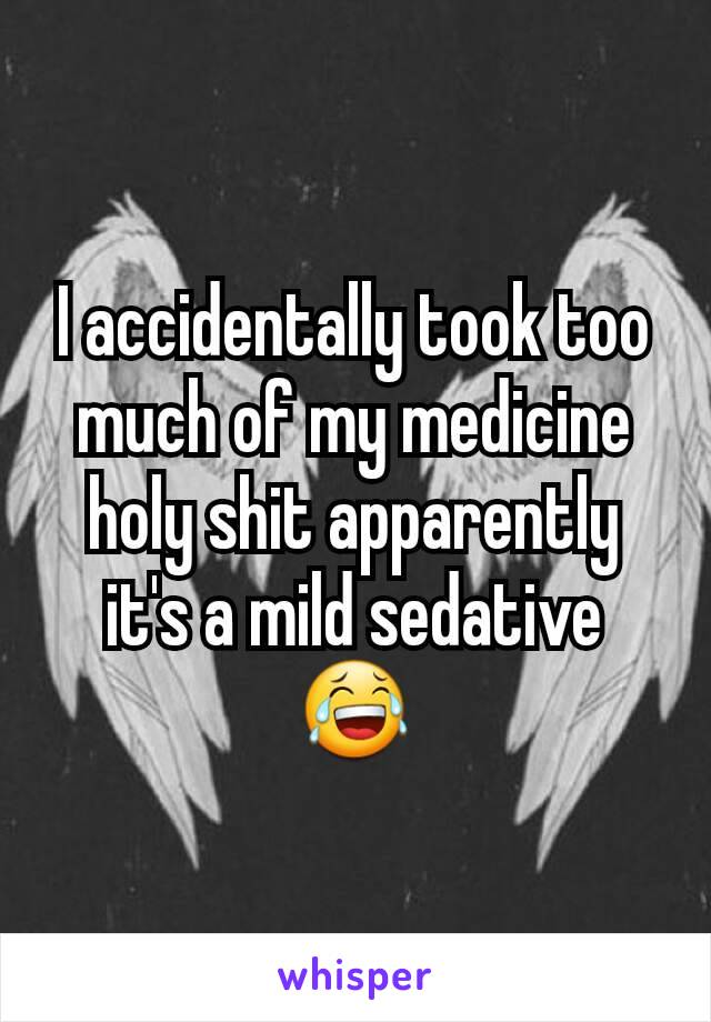 I accidentally took too much of my medicine holy shit apparently it's a mild sedative 😂