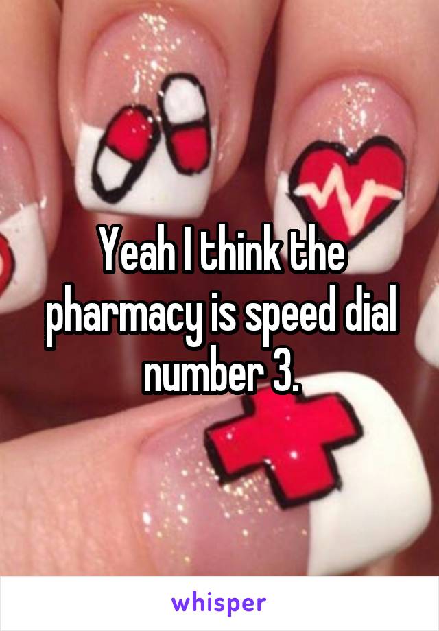 Yeah I think the pharmacy is speed dial number 3.