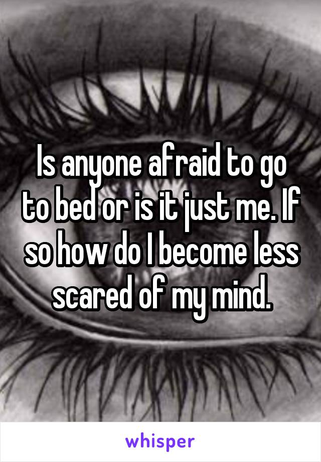 Is anyone afraid to go to bed or is it just me. If so how do I become less scared of my mind.