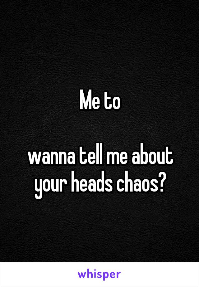 Me to

wanna tell me about your heads chaos?