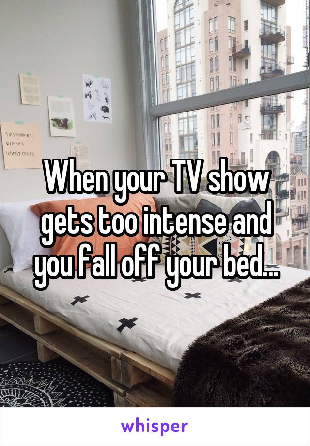 When your TV show gets too intense and you fall off your bed...