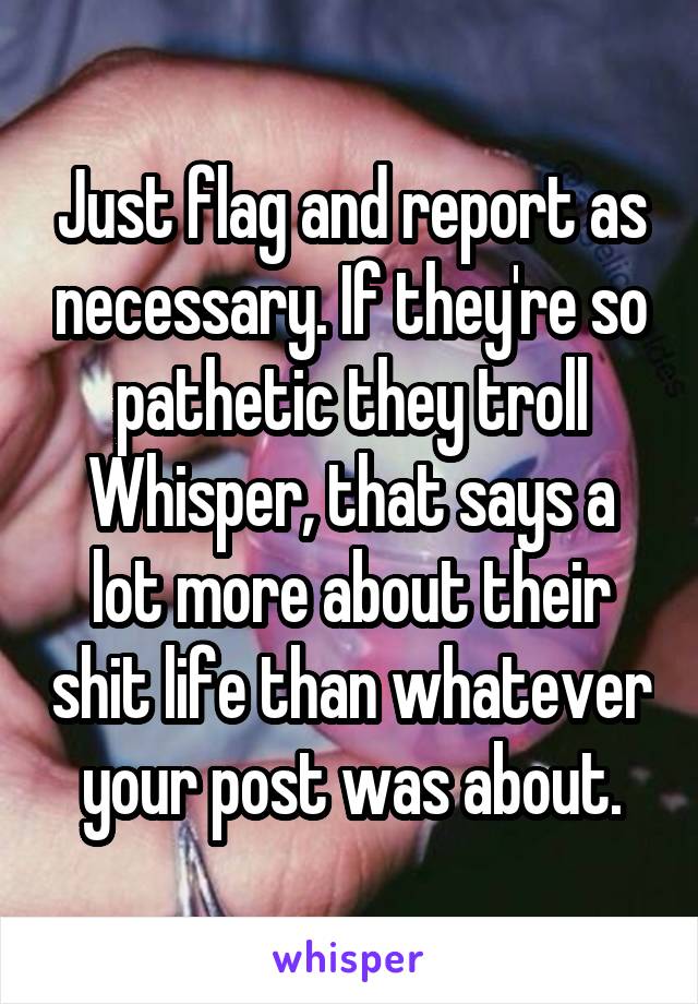 Just flag and report as necessary. If they're so pathetic they troll Whisper, that says a lot more about their shit life than whatever your post was about.