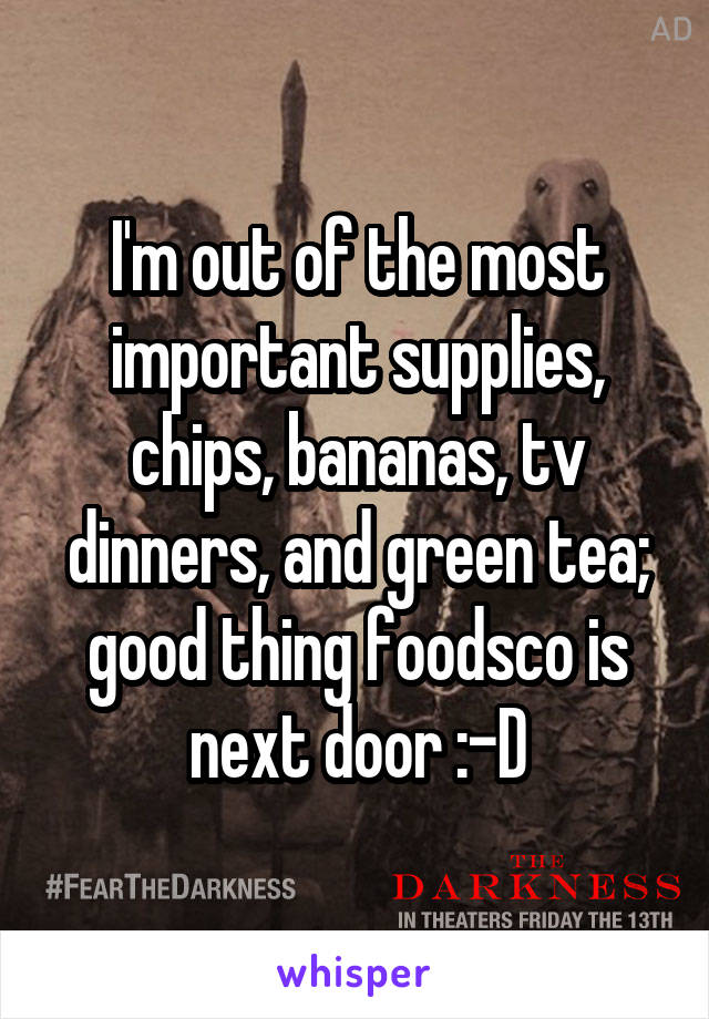 I'm out of the most important supplies, chips, bananas, tv dinners, and green tea; good thing foodsco is next door :-D