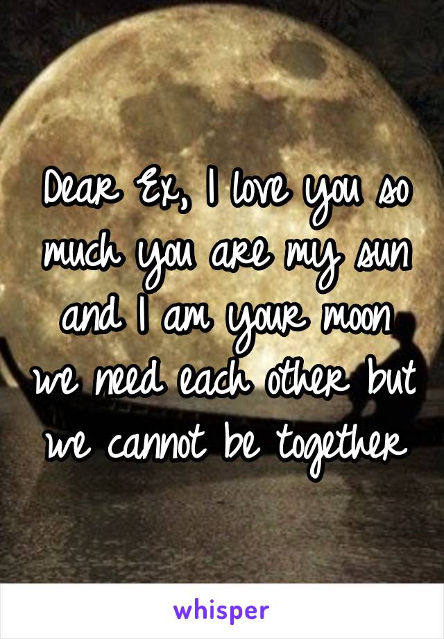 Dear Ex, I love you so much you are my sun and I am your moon we need each other but we cannot be together