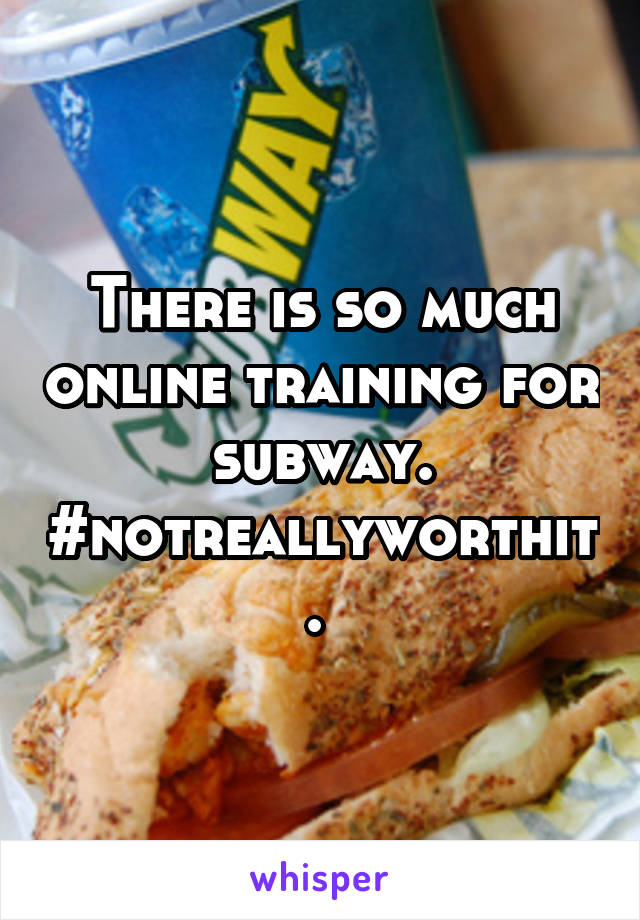 There is so much online training for subway. #notreallyworthit. 