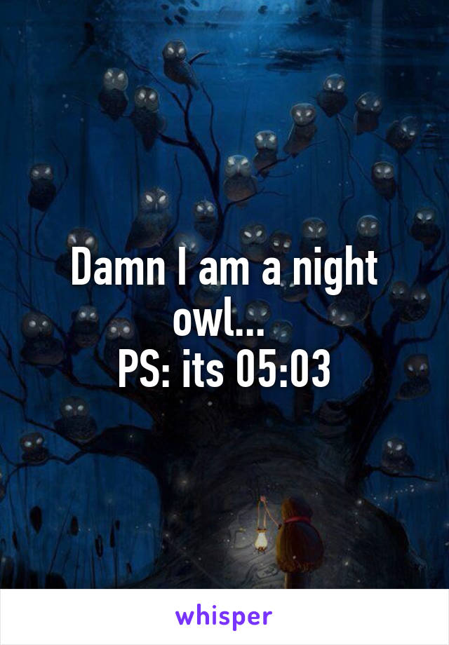 Damn I am a night owl... 
PS: its 05:03