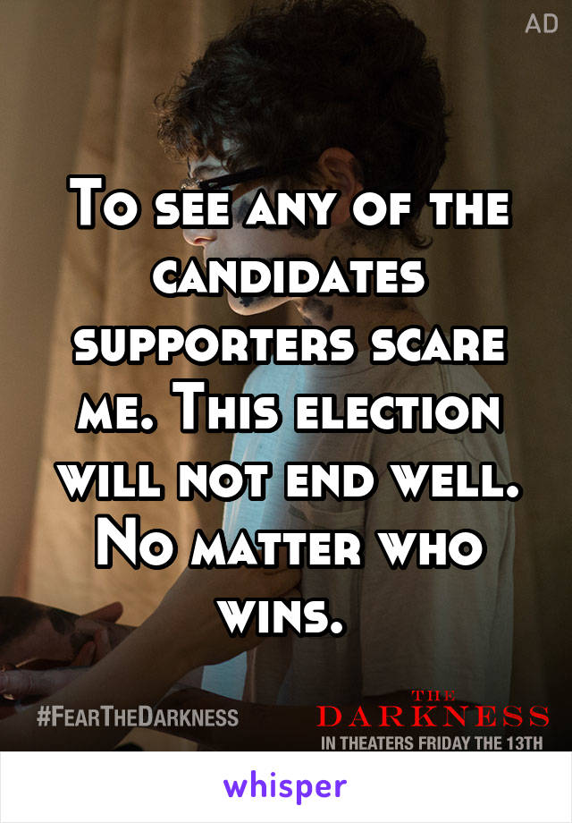 To see any of the candidates supporters scare me. This election will not end well. No matter who wins. 