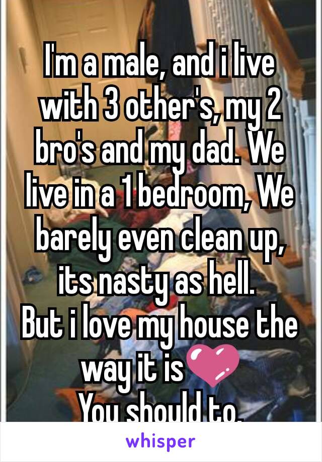 I'm a male, and i live with 3 other's, my 2 bro's and my dad. We live in a 1 bedroom, We  barely even clean up, its nasty as hell. 
But i love my house the way it is💜
You should to.