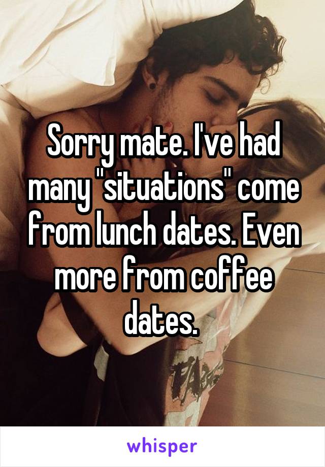 Sorry mate. I've had many "situations" come from lunch dates. Even more from coffee dates. 