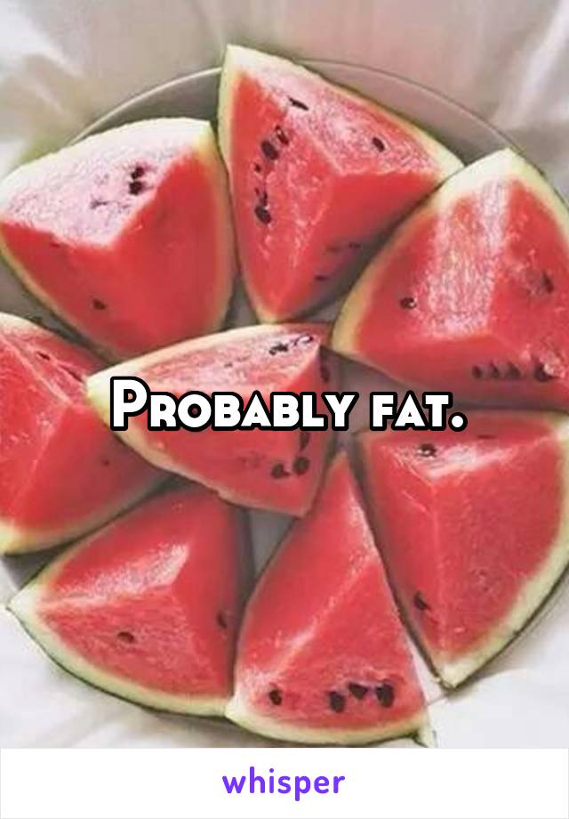 Probably fat.