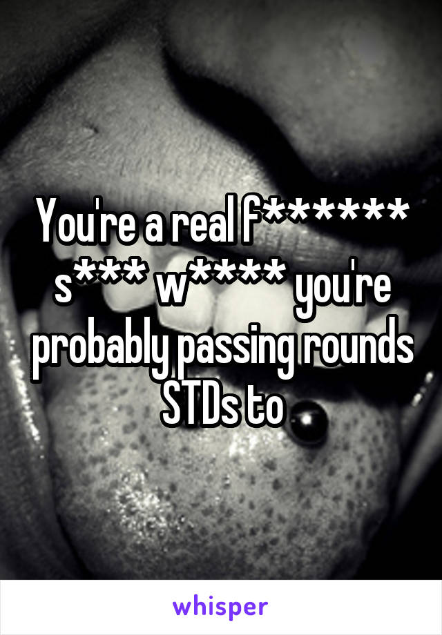 You're a real f****** s*** w**** you're probably passing rounds STDs to