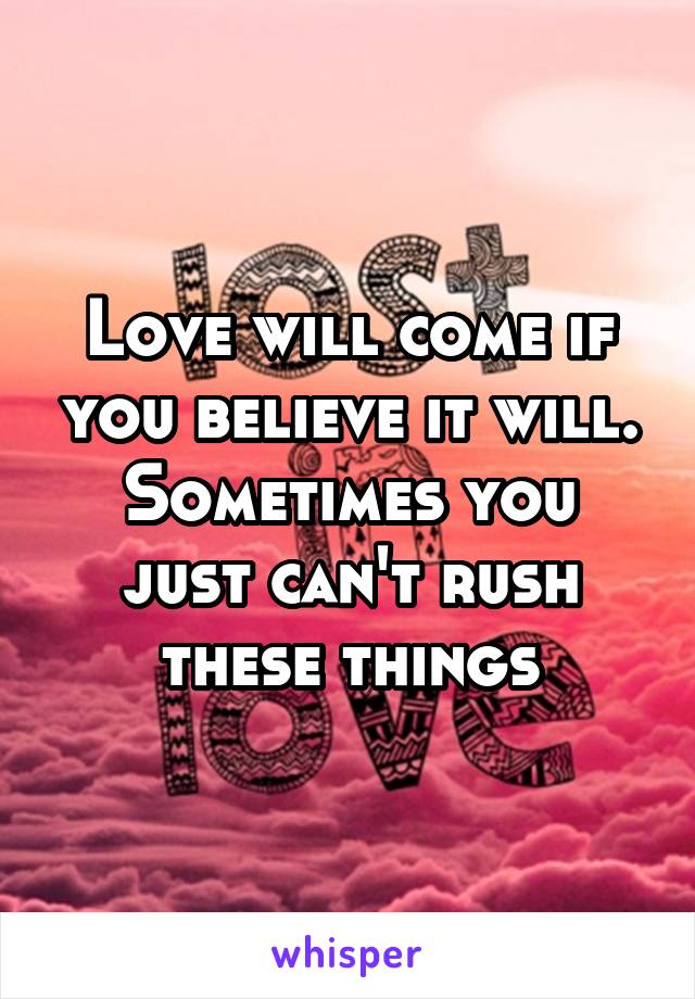 Love will come if you believe it will.
Sometimes you just can't rush these things