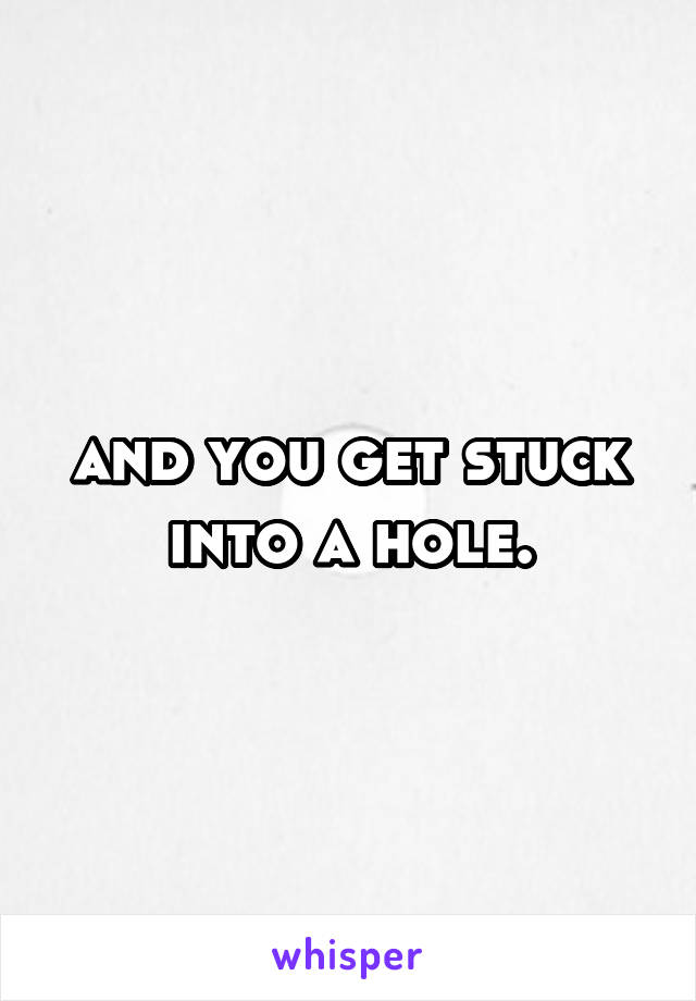 and you get stuck into a hole.