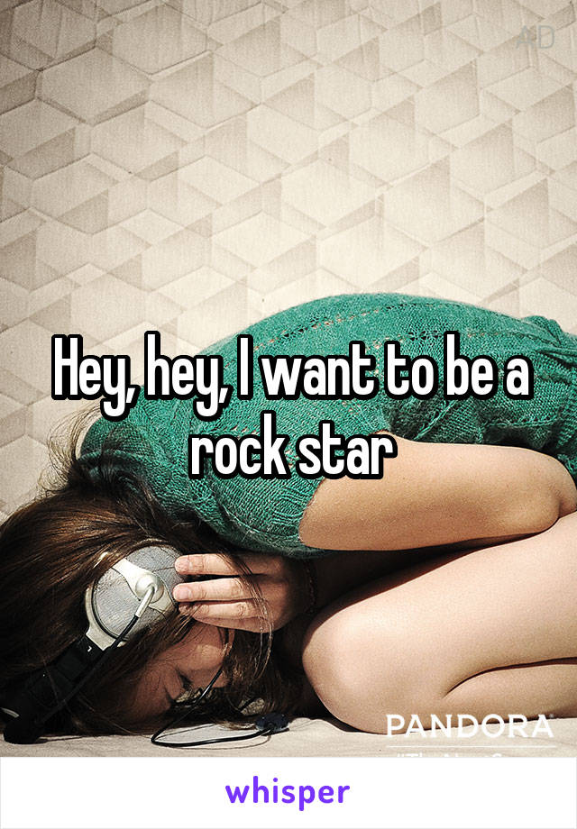 Hey, hey, I want to be a rock star